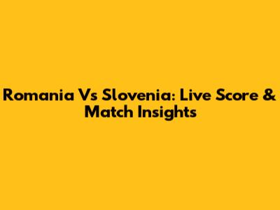 Romania Vs Slovenia: Live Score & Match Insights