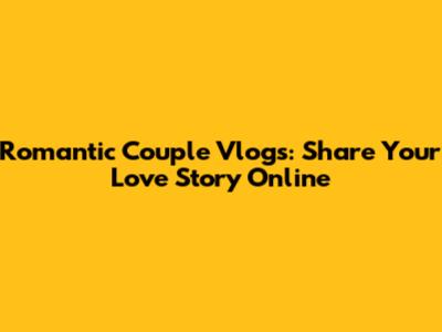 Romantic Couple Vlogs: Share Your Love Story Online