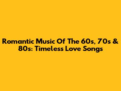 Romantic Music Of The 60s, 70s & 80s: Timeless Love Songs