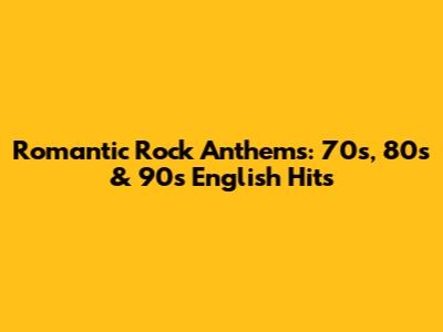 Romantic Rock Anthems: 70s, 80s & 90s English Hits