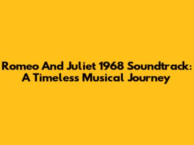 Romeo And Juliet 1968 Soundtrack: A Timeless Musical Journey