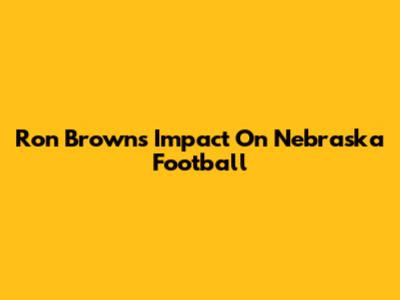 Ron Brown's Impact On Nebraska Football