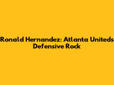 Ronald Hernandez: Atlanta United's Defensive Rock