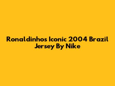 Ronaldinho's Iconic 2004 Brazil Jersey By Nike