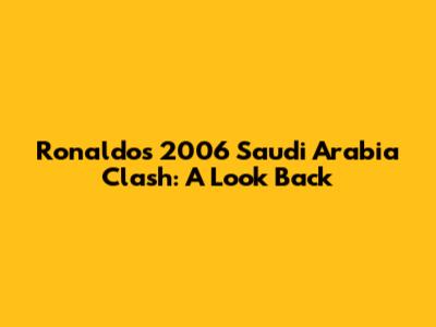 Ronaldo's 2006 Saudi Arabia Clash: A Look Back