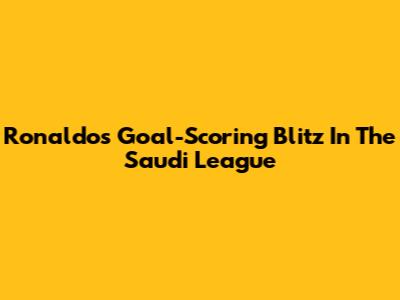 Ronaldo's Goal-Scoring Blitz In The Saudi League