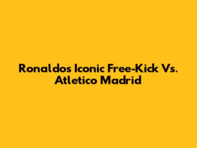 Ronaldo's Iconic Free-Kick Vs. Atletico Madrid