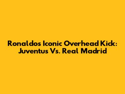 Ronaldo's Iconic Overhead Kick: Juventus Vs. Real Madrid