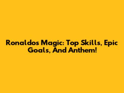Ronaldo's Magic: Top Skills, Epic Goals, And Anthem!