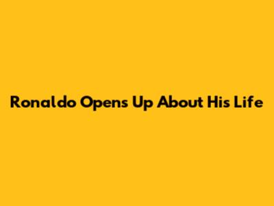 Ronaldo Opens Up About His Life