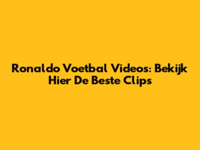 Ronaldo Voetbal Videos: Bekijk Hier De Beste Clips