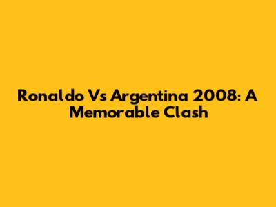 Ronaldo Vs Argentina 2008: A Memorable Clash