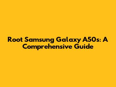 Root Samsung Galaxy A50s: A Comprehensive Guide