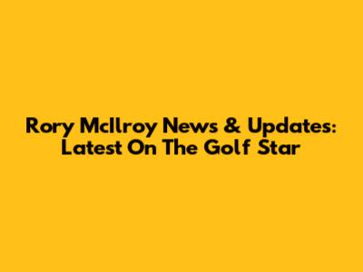 Rory McIlroy News & Updates: Latest On The Golf Star