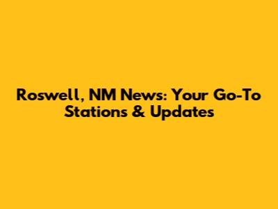 Roswell, NM News: Your Go-To Stations & Updates