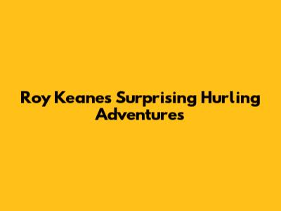 Roy Keane's Surprising Hurling Adventures