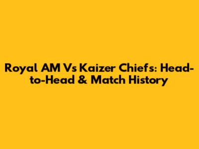 Royal AM Vs Kaizer Chiefs: Head-to-Head & Match History