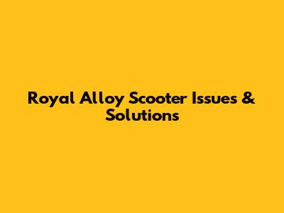 Royal Alloy Scooter Issues & Solutions