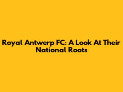 Royal Antwerp FC: A Look At Their National Roots