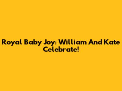 Royal Baby Joy: William And Kate Celebrate!