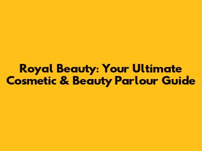 Royal Beauty: Your Ultimate Cosmetic & Beauty Parlour Guide