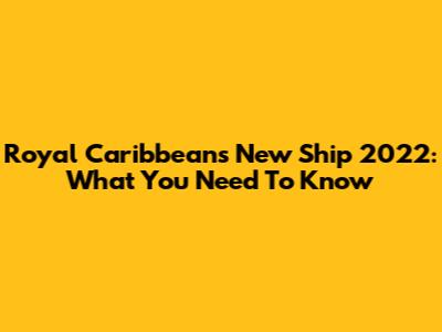 Royal Caribbean's New Ship 2022: What You Need To Know