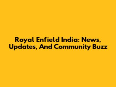 Royal Enfield India: News, Updates, And Community Buzz