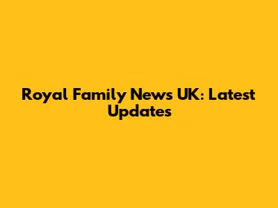 Royal Family News UK: Latest Updates