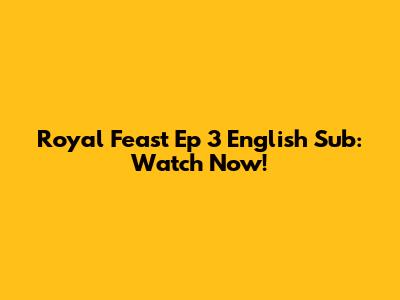 Royal Feast Ep 3 English Sub: Watch Now!