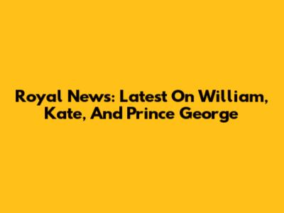 Royal News: Latest On William, Kate, And Prince George