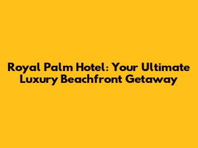 Royal Palm Hotel: Your Ultimate Luxury Beachfront Getaway