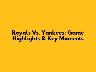 Royals Vs. Yankees: Game Highlights & Key Moments