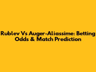 Rublev Vs Auger-Aliassime: Betting Odds & Match Prediction