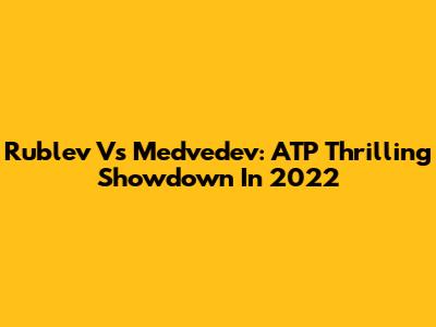 Rublev Vs Medvedev: ATP Thrilling Showdown In 2022