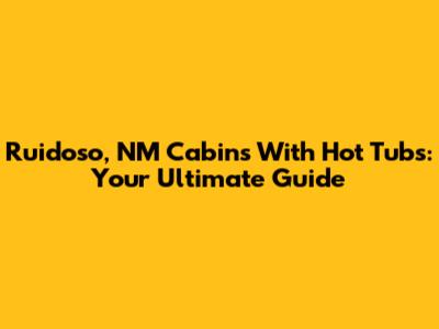 Ruidoso, NM Cabins With Hot Tubs: Your Ultimate Guide