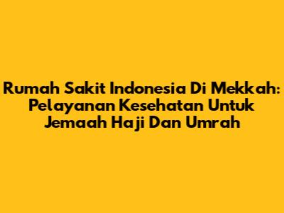 Rumah Sakit Indonesia Di Mekkah: Pelayanan Kesehatan Untuk Jemaah Haji Dan Umrah