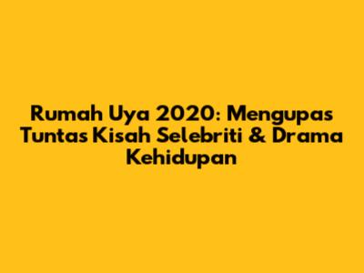 Rumah Uya 2020: Mengupas Tuntas Kisah Selebriti & Drama Kehidupan