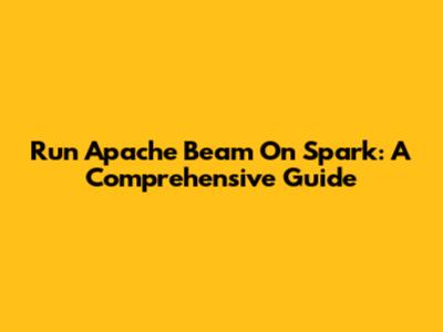 Run Apache Beam On Spark: A Comprehensive Guide