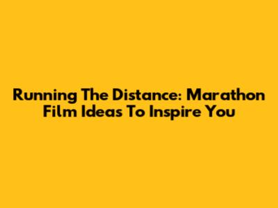Running The Distance: Marathon Film Ideas To Inspire You