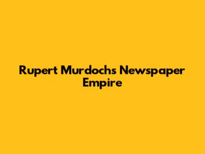 Rupert Murdoch's Newspaper Empire