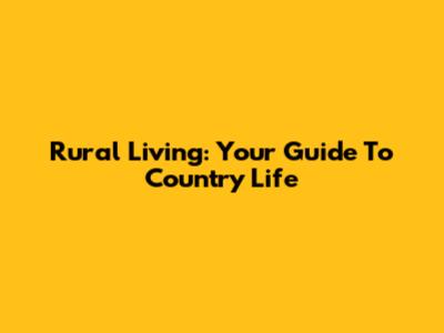 Rural Living: Your Guide To Country Life