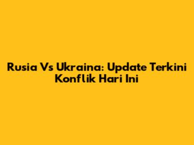 Rusia Vs Ukraina: Update Terkini Konflik Hari Ini