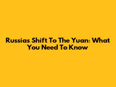 Russia's Shift To The Yuan: What You Need To Know