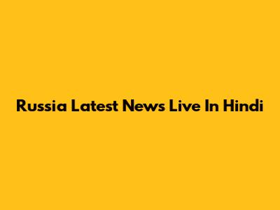 Russia Latest News Live In Hindi