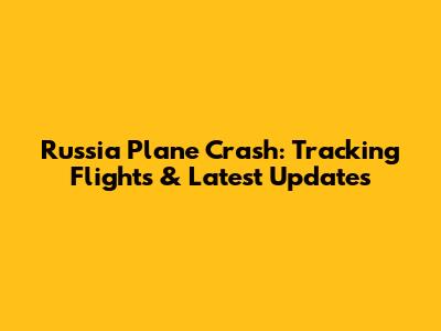 Russia Plane Crash: Tracking Flights & Latest Updates