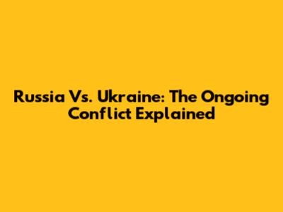 Russia Vs. Ukraine: The Ongoing Conflict Explained