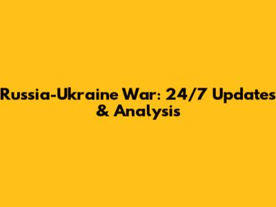 Russia-Ukraine War: 24/7 Updates & Analysis