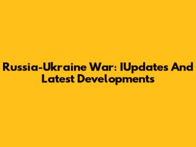 Russia-Ukraine War: IUpdates And Latest Developments