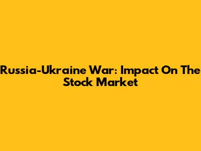 Russia-Ukraine War: Impact On The Stock Market