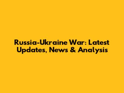 Russia-Ukraine War: Latest Updates, News & Analysis